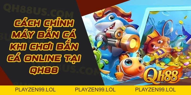 Cách Chỉnh Máy Bắn Cá Khi Chơi Bắn Cá Online Tại QH88