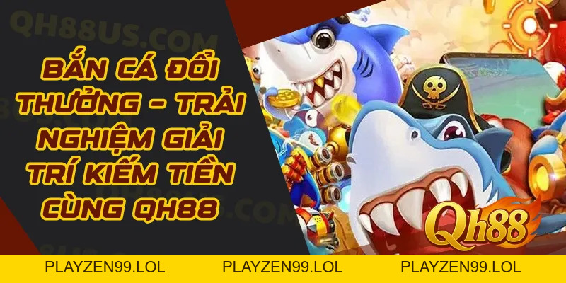Bắn Cá Đổi Thưởng – Trải Nghiệm Giải Trí Kiếm Tiền Cùng QH88 - QH88