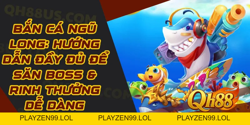Bắn cá Ngũ Long: Hướng dẫn đầy đủ để săn boss & rinh thưởng dễ dàng - QH88