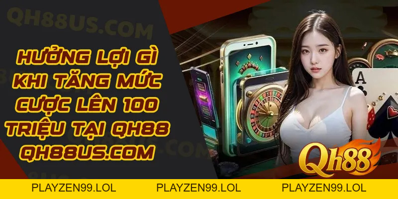 Hưởng lợi gì khi tăng mức cược lên 100 triệu tại QH88 - QH88