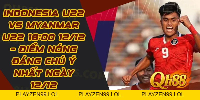 Indonesia U22 vs Myanmar U22 18:00 12/12 – Điểm nóng đáng chú ý nhất ngày 12/12 - QH88