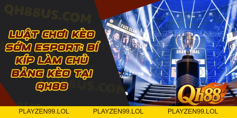 Luật chơi kèo sớm Esport: Bí kíp làm chủ bảng kèo tại QH88 - QH88