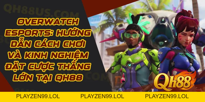 Overwatch Esports: Hướng Dẫn Cách Chơi Và Kinh Nghiệm Đặt Cược Thắng Lớn Tại QH88 - QH88